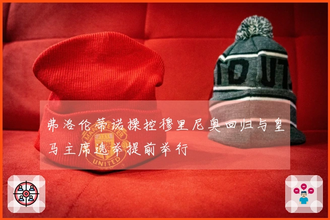弗洛伦蒂诺操控穆里尼奥回归与皇马主席选举提前举行