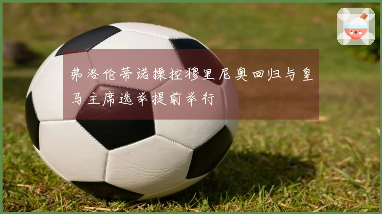 弗洛伦蒂诺操控穆里尼奥回归与皇马主席选举提前举行